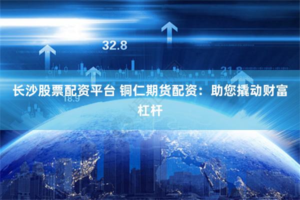 长沙股票配资平台 铜仁期货配资：助您撬动财富杠杆