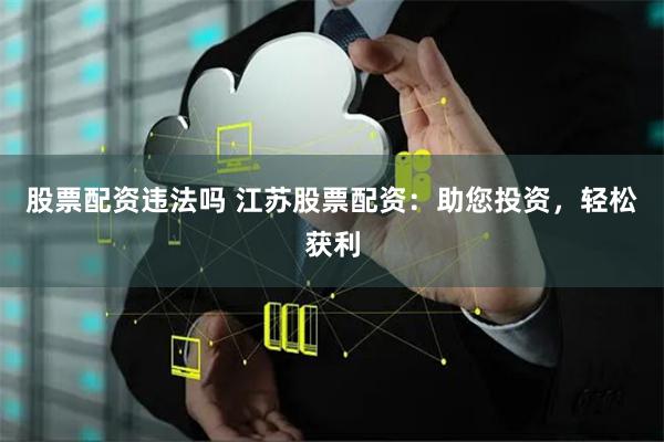股票配资违法吗 江苏股票配资：助您投资，轻松获利