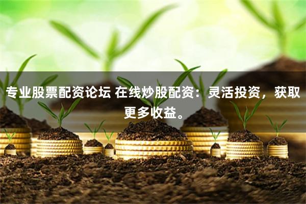 专业股票配资论坛 在线炒股配资：灵活投资，获取更多收益。