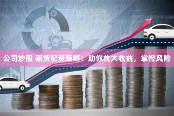 公司炒股 期货配资策略：助你放大收益，掌控风险