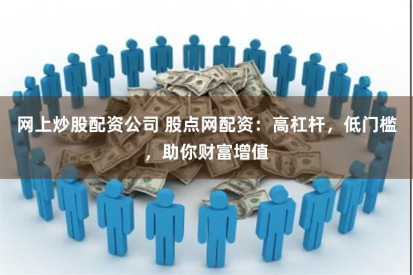 网上炒股配资公司 股点网配资：高杠杆，低门槛，助你财富增值