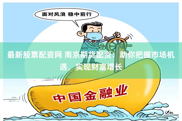 最新股票配资网 南京期货配资：助你把握市场机遇，实现财富增长