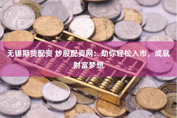 无锡期货配资 炒股配资网：助你轻松入市，成就财富梦想