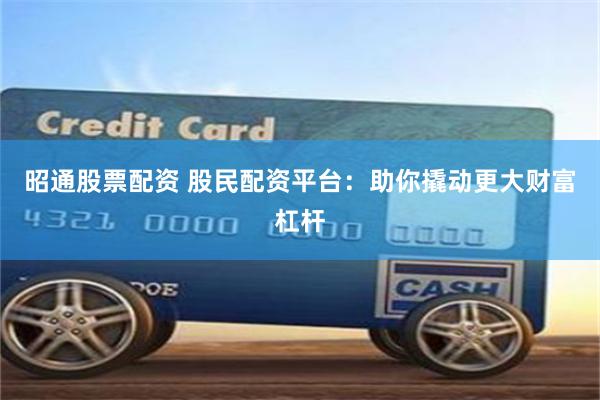 昭通股票配资 股民配资平台：助你撬动更大财富杠杆