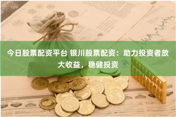今日股票配资平台 银川股票配资：助力投资者放大收益，稳健投资