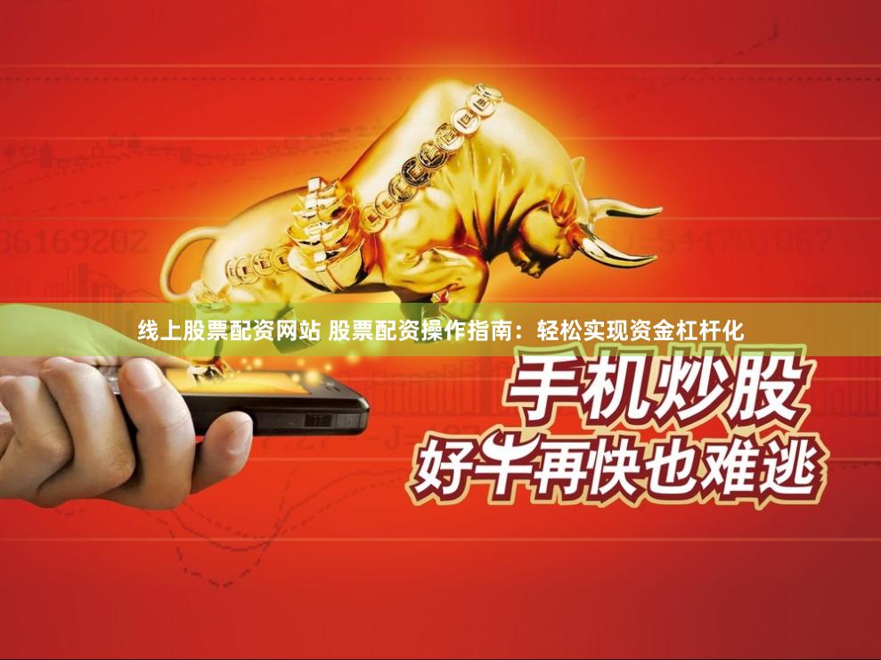 线上股票配资网站 股票配资操作指南：轻松实现资金杠杆化