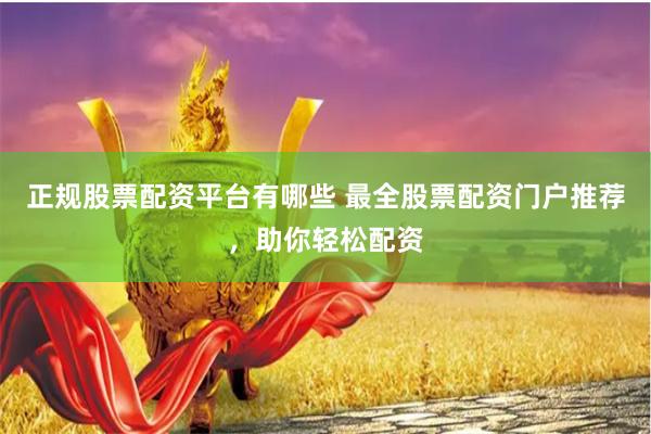 正规股票配资平台有哪些 最全股票配资门户推荐，助你轻松配资