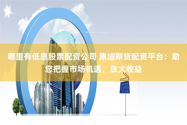 哪里有低息股票配资公司 原油期货配资平台：助您把握市场机遇，