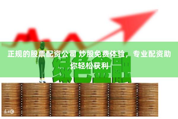 正规的股票配资公司 炒股免费体验，专业配资助你轻松获利