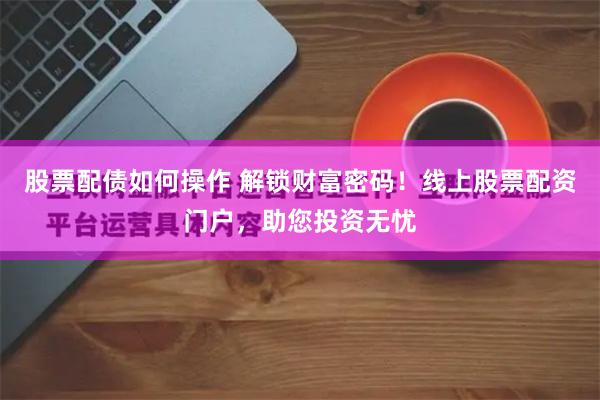 股票配债如何操作 解锁财富密码！线上股票配资门户，助您投资无