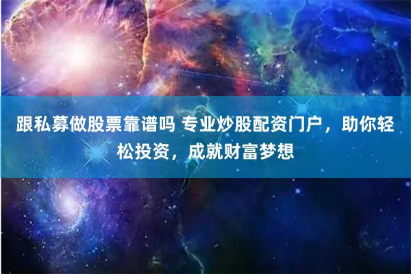 跟私募做股票靠谱吗 专业炒股配资门户，助你轻松投资，成就财富