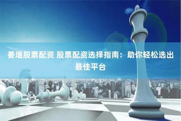 姜堰股票配资 股票配资选择指南：助你轻松选出最佳平台