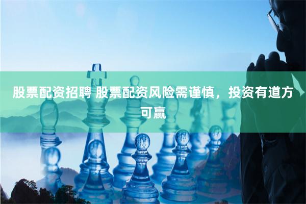 股票配资招聘 股票配资风险需谨慎，投资有道方可赢