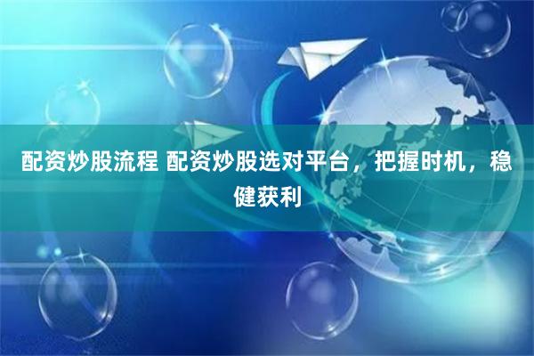 配资炒股流程 配资炒股选对平台，把握时机，稳健获利