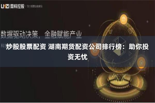 炒股股票配资 湖南期货配资公司排行榜：助你投资无忧