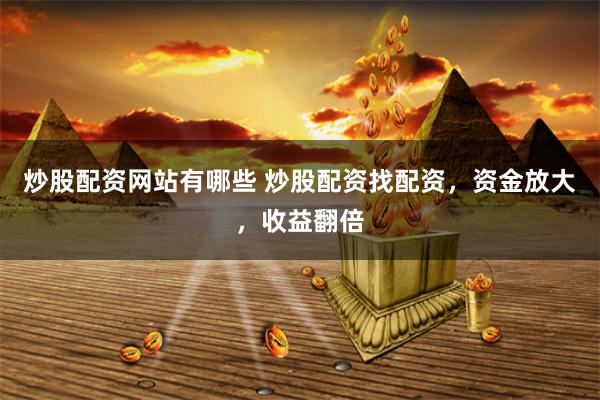 炒股配资网站有哪些 炒股配资找配资，资金放大，收益翻倍