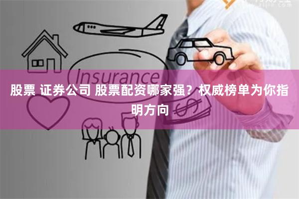 股票 证券公司 股票配资哪家强？权威榜单为你指明方向