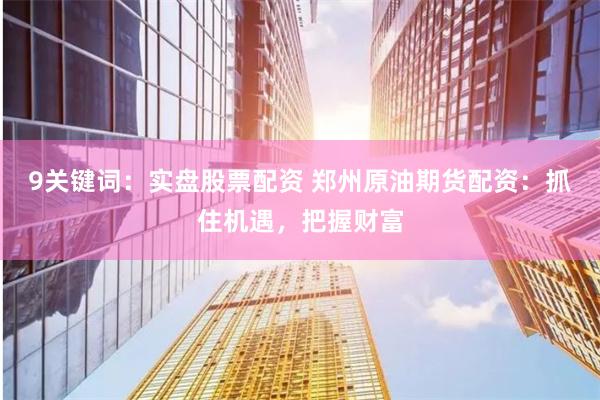 9关键词：实盘股票配资 郑州原油期货配资：抓住机遇，把握财富