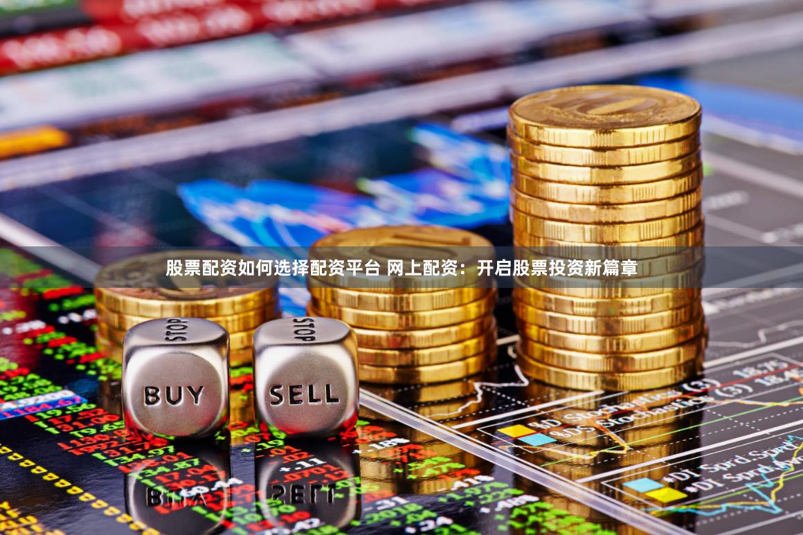 股票配资如何选择配资平台 网上配资：开启股票投资新篇章