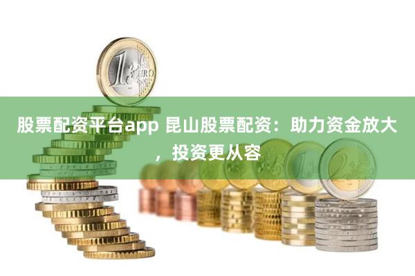 股票配资平台app 昆山股票配资：助力资金放大，投资更从容