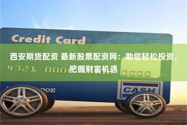 西安期货配资 最新股票配资网：助您轻松投资，把握财富机遇