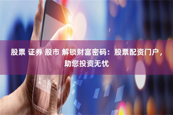 股票 证券 股市 解锁财富密码：股票配资门户，助您投资无忧