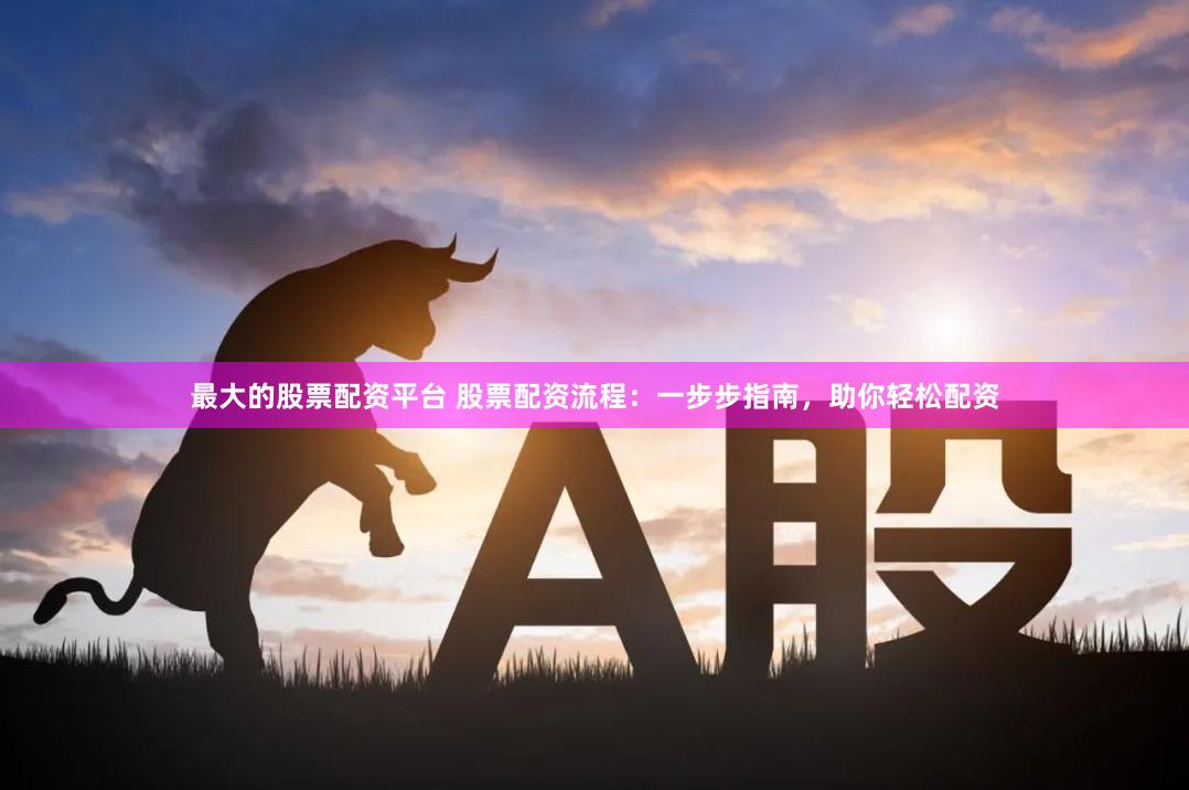 最大的股票配资平台 股票配资流程：一步步指南，助你轻松配资