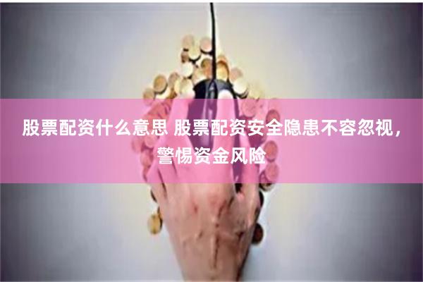 股票配资什么意思 股票配资安全隐患不容忽视，警惕资金风险