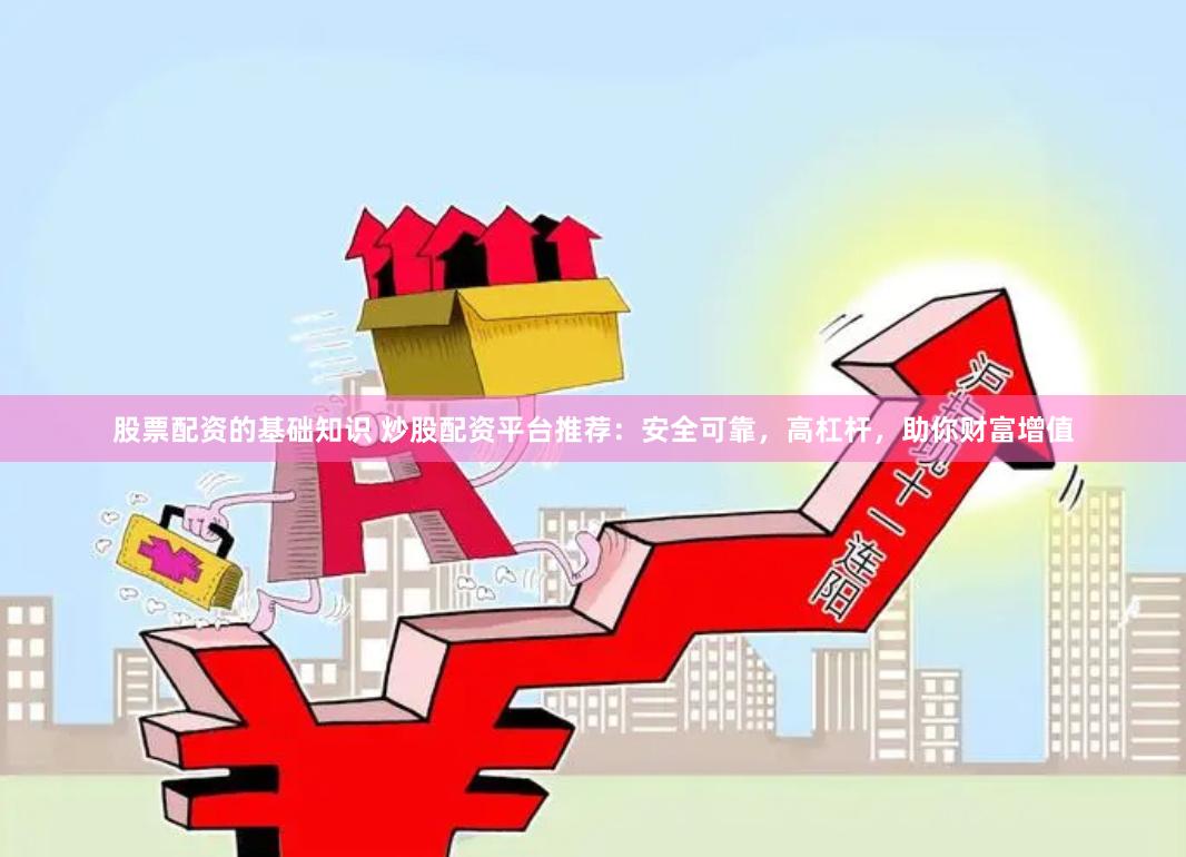 股票配资的基础知识 炒股配资平台推荐：安全可靠，高杠杆，助你