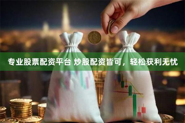 专业股票配资平台 炒股配资皆可，轻松获利无忧