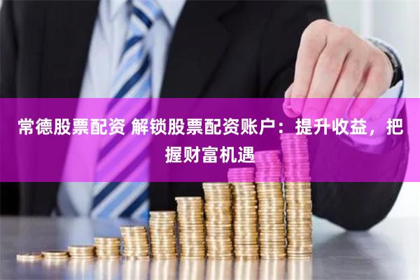 常德股票配资 解锁股票配资账户：提升收益，把握财富机遇