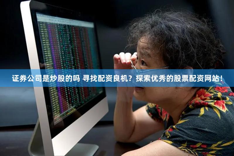 证券公司是炒股的吗 寻找配资良机？探索优秀的股票配资网站！