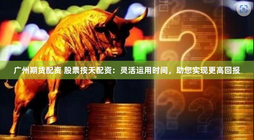 广州期货配资 股票按天配资：灵活运用时间，助您实现更高回报