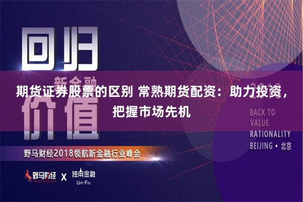 期货证券股票的区别 常熟期货配资：助力投资，把握市场先机