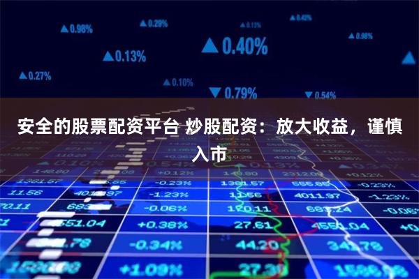 安全的股票配资平台 炒股配资：放大收益，谨慎入市
