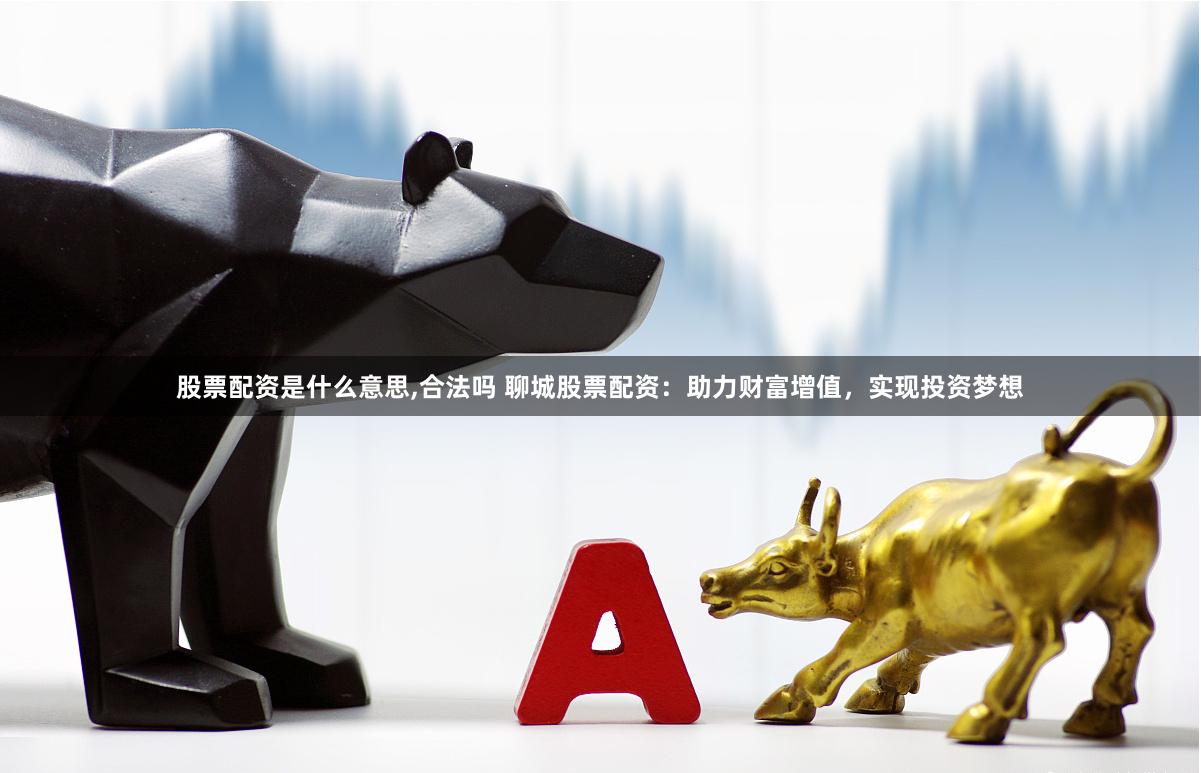 股票配资是什么意思,合法吗 聊城股票配资：助力财富增值，实现