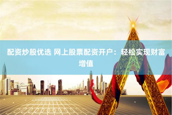 配资炒股优选 网上股票配资开户：轻松实现财富增值