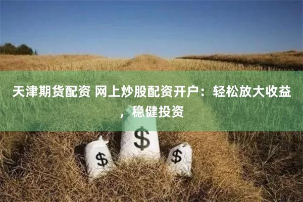 天津期货配资 网上炒股配资开户：轻松放大收益，稳健投资