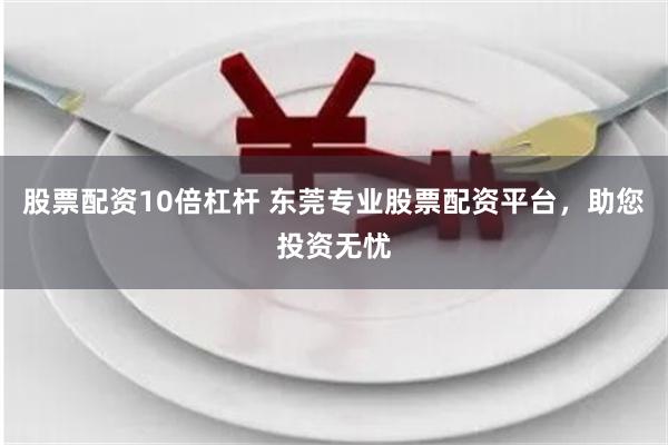 股票配资10倍杠杆 东莞专业股票配资平台，助您投资无忧