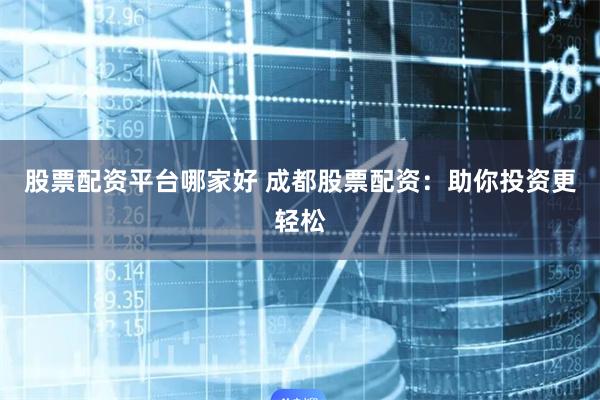 股票配资平台哪家好 成都股票配资：助你投资更轻松