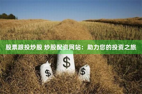 股票跟投炒股 炒股配资网站：助力您的投资之旅
