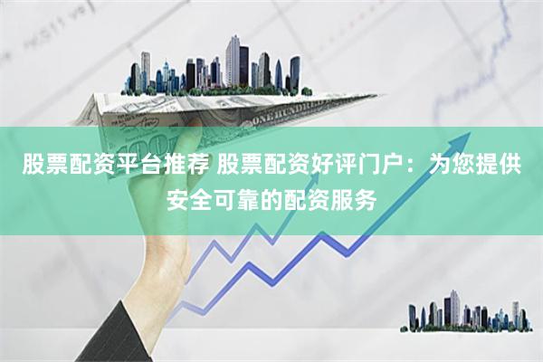 股票配资平台推荐 股票配资好评门户：为您提供安全可靠的配资服
