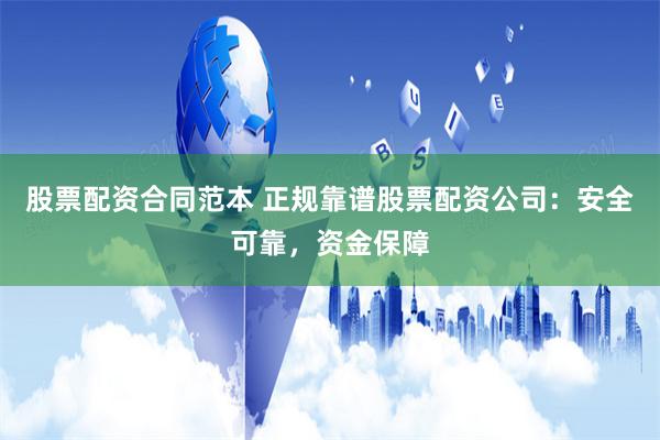 股票配资合同范本 正规靠谱股票配资公司：安全可靠，资金保障