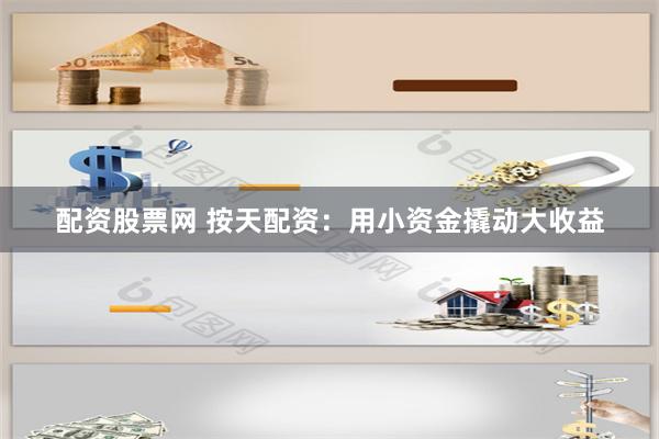 配资股票网 按天配资：用小资金撬动大收益