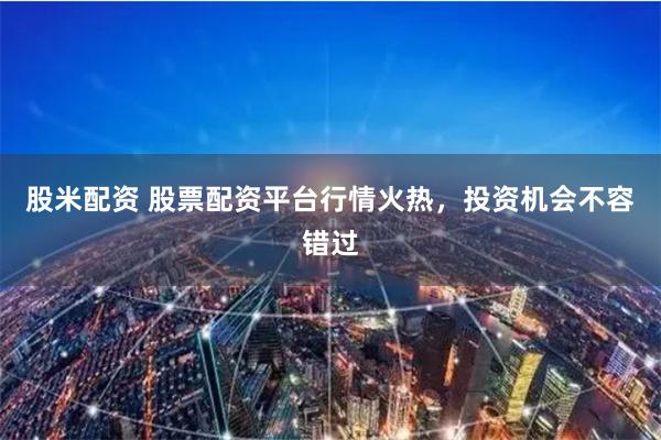 股米配资 股票配资平台行情火热，投资机会不容错过