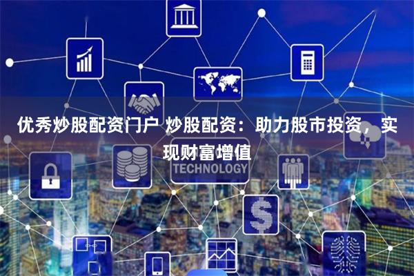 优秀炒股配资门户 炒股配资：助力股市投资，实现财富增值