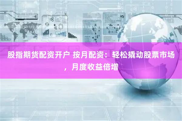 股指期货配资开户 按月配资：轻松撬动股票市场，月度收益倍增