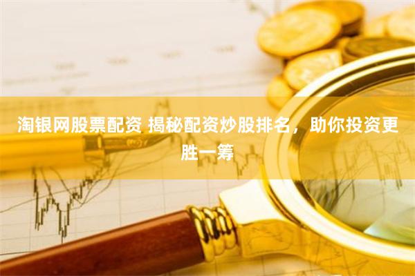 淘银网股票配资 揭秘配资炒股排名，助你投资更胜一筹
