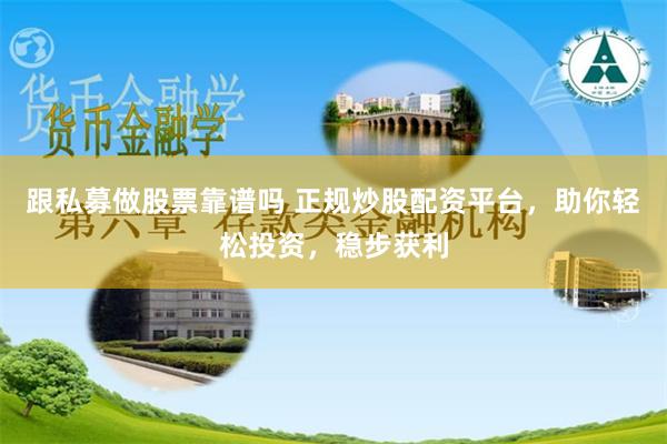 跟私募做股票靠谱吗 正规炒股配资平台，助你轻松投资，稳步获利