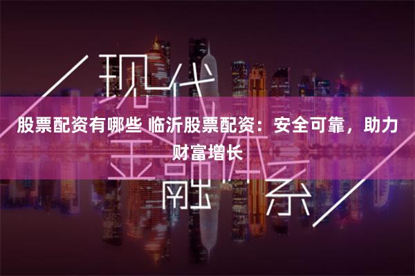 股票配资有哪些 临沂股票配资：安全可靠，助力财富增长